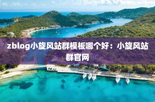 zblog小旋风站群模板哪个好：小旋风站群官网
