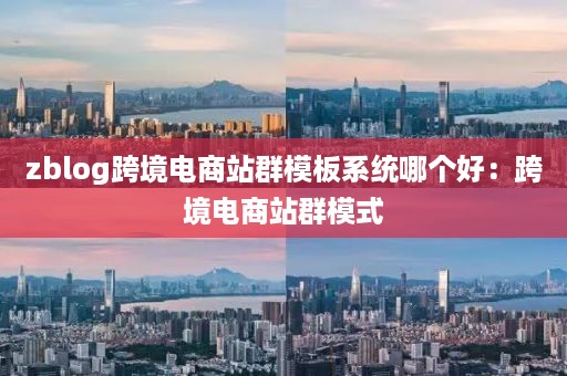 zblog跨境电商站群模板系统哪个好：跨境电商站群模式