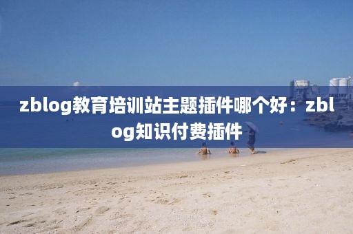 zblog教育培训站主题插件哪个好:zblog知识付费插件